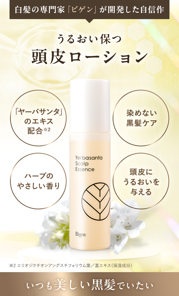 白髪の専門家「ビゲン」が開発した自信作 うるおい保つ頭皮ローション「ヤーバサンタ」のエキス配合※2 染めない黒髪ケア ハーブのやさしい香り 頭皮にうるおいを与える ※2 エリオジクチオンアングスチフォリウム葉／茎エキス（保湿成分） いつまでも美しい黒髪でいたい