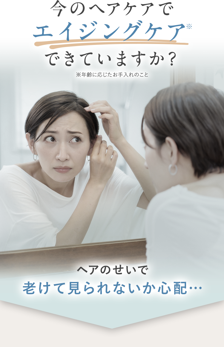 今のヘアケアでエイジングケア※できていますか？※年齢に応じたお手入れのことヘアのせいで老けて見られないか心配…