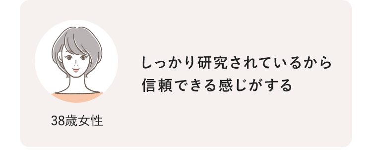 38歳女性 しっかり研究されているから信頼できる感じがする