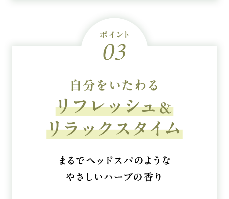 ポイント03自分をいたわるリフレッシュ＆リラックスタイムまるでヘッドスパのようなやさしいハーブの香り