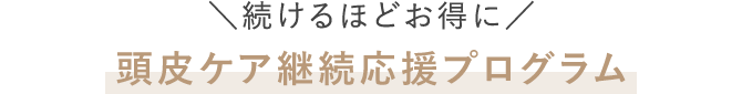 ＼続けるほどお得に／頭皮ケア継続応援プログラム