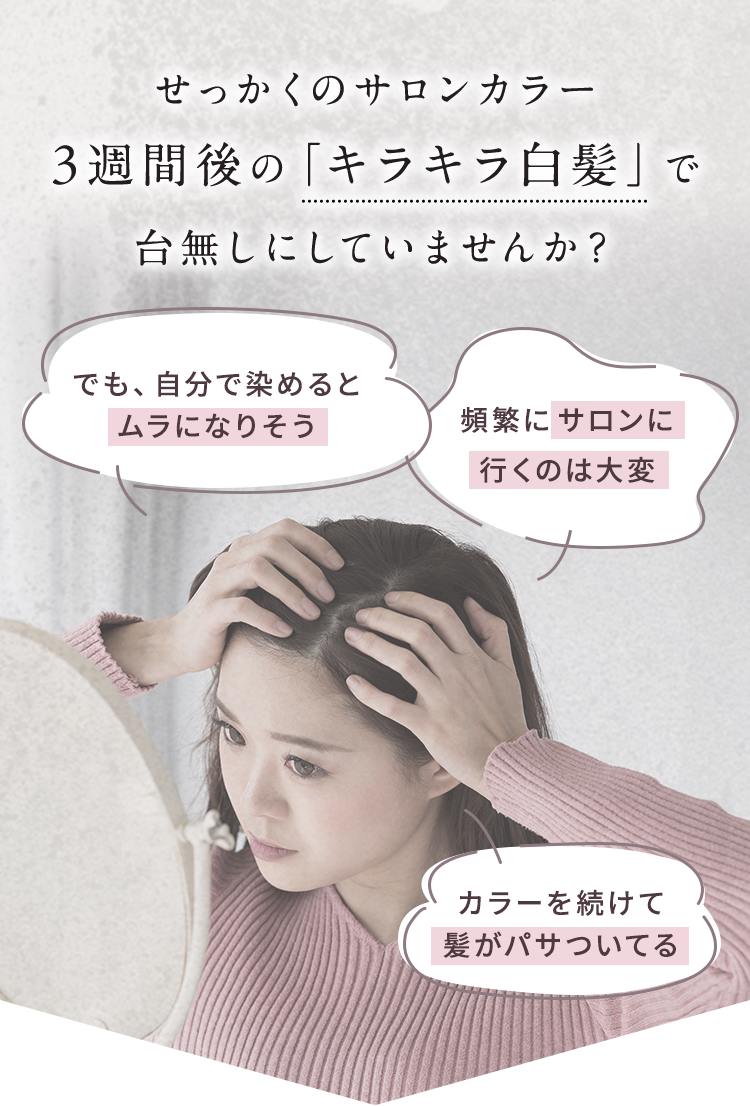 せっかくのサロンカラー、3週間後の「キラキラ白髪」で台無しにしていませんか？でも、自分で染めるとムラになりそう 頻繁にサロンに行くのは大変 カラーを続けて髪がパサついてる