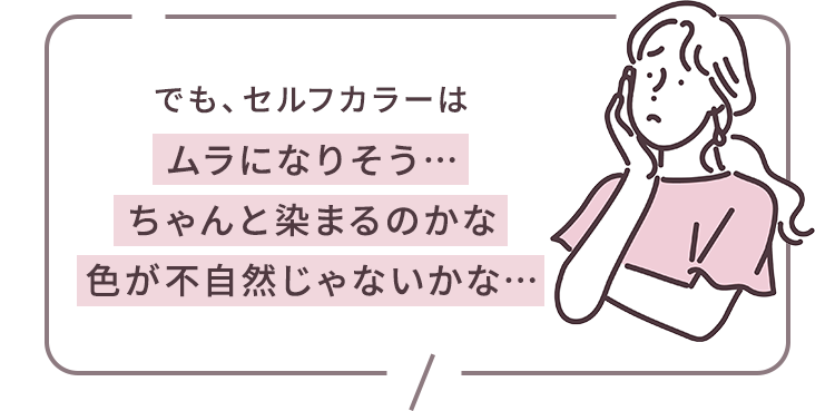 でも、セルフカラーは ムラになりそう… ちゃんと染まるのかな 色が不自然じゃないかな…