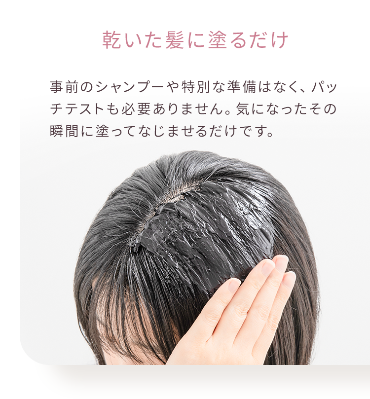 乾いた髪に塗るだけ 事前のシャンプーや特別な準備はなく、パッチテストも必要ありません。気になったその瞬間に塗ってなじませるだけです。